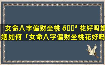 女命八字偏财坐桃 🌳 花好吗婚姻如何「女命八字偏财坐桃花好吗婚姻」